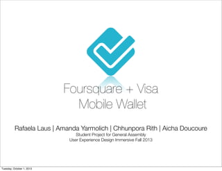 Foursquare + Visa
Mobile Wallet
Rafaela Laus | Amanda Yarmolich | Chhunpora Rith | Aicha Doucoure
Student Project for General Assembly
User Experience Design Immersive Fall 2013
Tuesday, October 1, 2013
 