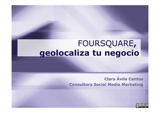 FOURSQUARE,
geolocaliza tu negocio


                      Clara Ávila Cantos
      Consultora Social Media Marketing
 
