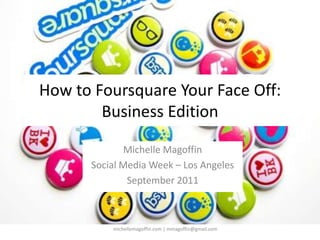 How to Foursquare Your Face Off:Business Edition Michelle Magoffin Social Media Week – Los Angeles September 2011 michellemagoffin.com | mmagoffin@gmail.com 