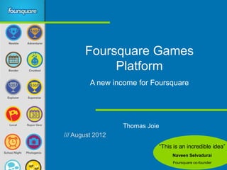Foursquare Games
            Platform
         A new income for Foursquare




                  Thomas Joie
/// August 2012
                            “This is an incredible idea”
                                 Naveen Selvadurai
                                 Foursquare co-founder
 