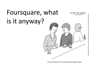 Foursquare, what is it anyway? http://www.robcottingham.ca/cartoon/archive/apparently-we-do-need-these-stinking-badges/ 