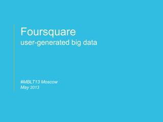 © 2012 foursquare labs 1© 2011 foursquare labs 29
Foursquare
user-generated big data
#MBLT13 Moscow
May 2013
 