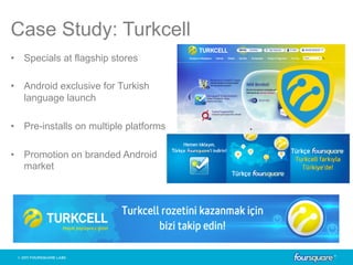 Case Study: Turkcell
•  Specials at flagship stores

•  Android exclusive for Turkish
   language launch

•  Pre-installs on multiple platforms

•  Promotion on branded Android
   market
 