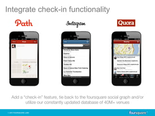 Integrate check-in functionality




 Add a “check-in” feature, tie back to the foursquare social graph and/or
        utilize our constantly updated database of 40M+ venues
 