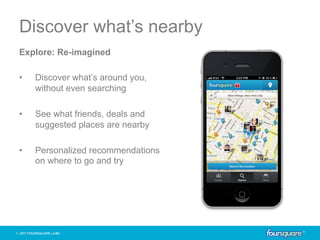 Discover what’s nearby
Explore: Re-imagined

•    Discover what’s around you,
     without even searching

•    See what friends, deals and
     suggested places are nearby

•    Personalized recommendations
     on where to go and try
 