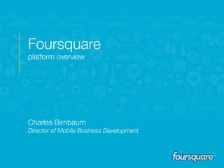 Foursquare 
platform overview





Charles Birnbaum 
Director of Mobile Business Development

 