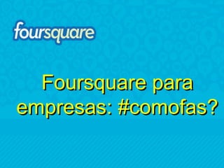 Foursquare para
empresas: #comofas?
 