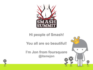 Hi people of Smash!

You all are so beautiful!

I’m Jon from foursquare
       @itsmejon


                            1
 