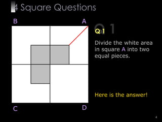 4  Square   Questions Q 1 Q 1 Divide the white area in square  A  into two equal pieces. Here is the answer! B A D C 