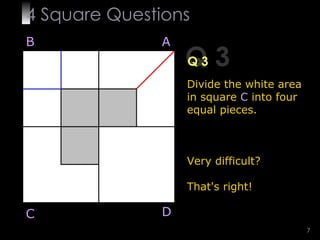 4  Square   Questions Q 3 Q 3 Divide the white area in square   C   into four equal pieces. Very difficult? That's right! B A D C 