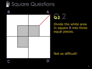 4  Square   Questions Q 2 Q 2 Divide the white area in square  B  into three equal pieces. Not so difficult! B A D C 
