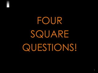 FOUR
 SQUARE
QUESTIONS!

             1
 