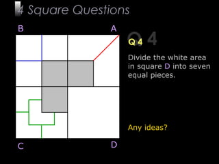 11
Q 4Q 4
B A
DC
Divide the white area
in square D into seven
equal pieces.
Any ideas?
4 Square Questions
 