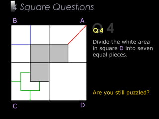 12
Q 4Q 4
B A
DC
Divide the white area
in square D into seven
equal pieces.
Are you still puzzled?
4 Square Questions
 