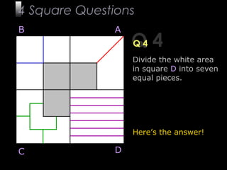 13
Q 4Q 4
B A
DC
Divide the white area
in square D into seven
equal pieces.
Here’s the answer!
4 Square Questions
 