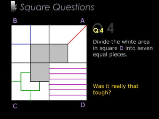 14
Q 4Q 4
B A
DC
Divide the white area
in square D into seven
equal pieces.
Was it really that
tough?
4 Square Questions
 