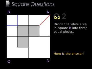 6
Q 2Q 2
Divide the white area
in square B into three
equal pieces.
Here is the answer!
B A
DC
4 Square Questions
 