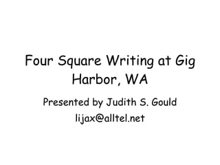 Four Square Writing at Gig Harbor, WA Presented by Judith S. Gould [email_address] 