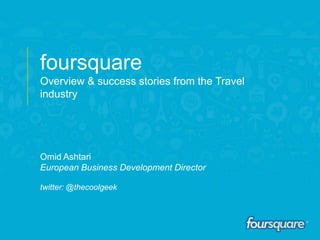 foursquare
Overview & success stories from the Travel
industry




Omid Ashtari
European Business Development Director

twitter: @thecoolgeek
 