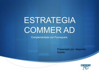 ESTRATEGIA COMMER AD Complementada con Foursquare. Presentado por: Alejandro Duarte. 