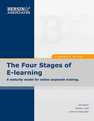 Industry     Study



The Four Stages of
E-learning
A maturity model for online corporate training.




                                                  Josh Bersin
                                               October, 2005
                                        © Bersin & Associates
 