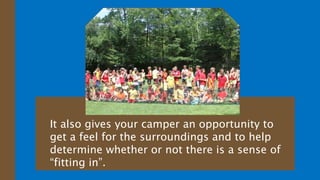 It also gives your camper an opportunity to
get a feel for the surroundings and to help
determine whether or not there is a sense of
“fitting in”.
 