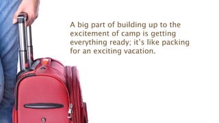 A big part of building up to the
excitement of camp is getting
everything ready; it’s like packing
for an exciting vacation.
 