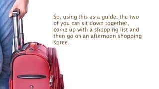 So, using this as a guide, the two
of you can sit down together,
come up with a shopping list and
then go on an afternoon shopping
spree.
 