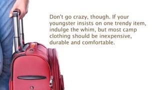 Don't go crazy, though. If your
youngster insists on one trendy item,
indulge the whim, but most camp
clothing should be inexpensive,
durable and comfortable.
 