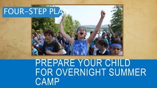 PREPARE YOUR CHILD
FOR OVERNIGHT SUMMER
CAMP
FOUR-STEP PLAN:
 