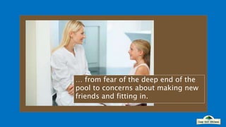 … from fear of the deep end of the
pool to concerns about making new
friends and fitting in.
 