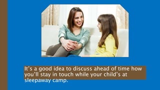 It’s a good idea to discuss ahead of time how
you’ll stay in touch while your child’s at
sleepaway camp.
 