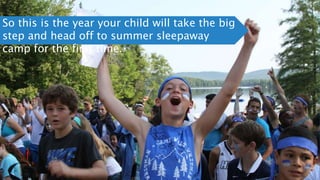 So this is the year your child will take the big
step and head off to summer sleepaway
camp for the first time.
 