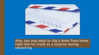 Also, you may want to slip a letter from home
right into his trunk as a surprise during
unpacking.
 