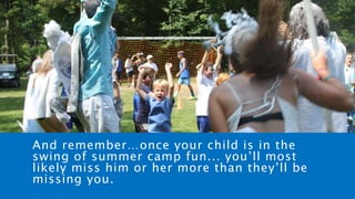 And remember…once your child is in the
swing of summer camp fun... you’ll most
likely miss him or her more than they’ll be
missing you.
 