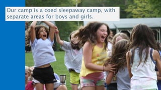 Our camp is a coed sleepaway camp, with
separate areas for boys and girls.
 