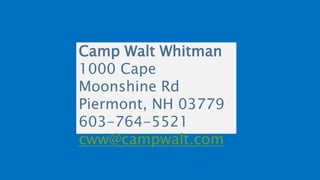 Camp Walt Whitman
1000 Cape
Moonshine Rd
Piermont, NH 03779
603-764-5521
cww@campwalt.com
 