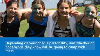 Depending on your child’s personality, and whether or
not anyone they know will be going to camp with
them …
 