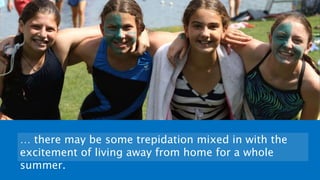 … there may be some trepidation mixed in with the
excitement of living away from home for a whole
summer.
 