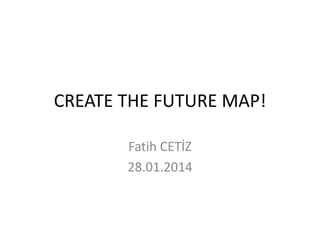 CREATE THE FUTURE MAP!
Fatih CETİZ
28.01.2014

 
