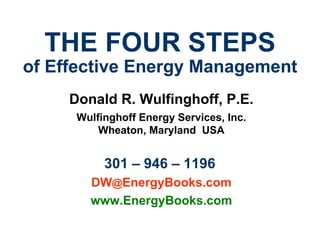 THE FOUR STEPS of Effective Energy Management Donald R. Wulfinghoff, P.E. Wulfinghoff Energy Services, Inc. Wheaton, Maryland  USA 301 – 946 – 1196   DW @ EnergyBooks.com www.EnergyBooks.com 