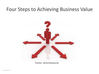 Four Steps to Achieving Business Value




                   Twitter: @hankedwards

© Hank Edwards                  1
 
