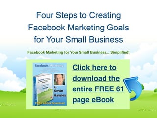 Four Steps to Creating
Facebook Marketing Goals
 for Your Small Business
Facebook Marketing for Your Small Business... Simplified!



                         Click here to
                         download the
                         entire FREE 61
                         page eBook
 