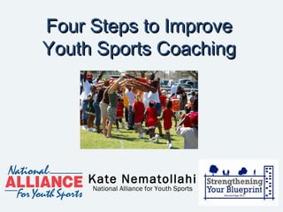 Four Steps to ImproveFour Steps to Improve
Youth Sports CoachingYouth Sports Coaching
Kate Nematollahi
National Alliance for Youth Sports
 