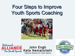 Four Steps to ImproveFour Steps to Improve
Youth Sports CoachingYouth Sports Coaching
John Engh
Kate Nematollahi
National Alliance for Youth Sports
 