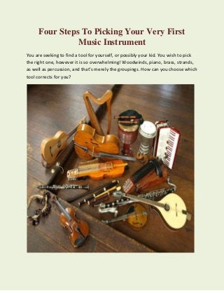 Four Steps To Picking Your Very First
Music Instrument
You are seeking to find a tool for yourself, or possibly your kid. You wish to pick
the right one, however it is so overwhelming! Woodwinds, piano, brass, strands,
as well as percussion, and that's merely the groupings. How can you choose which
tool corrects for you?
 