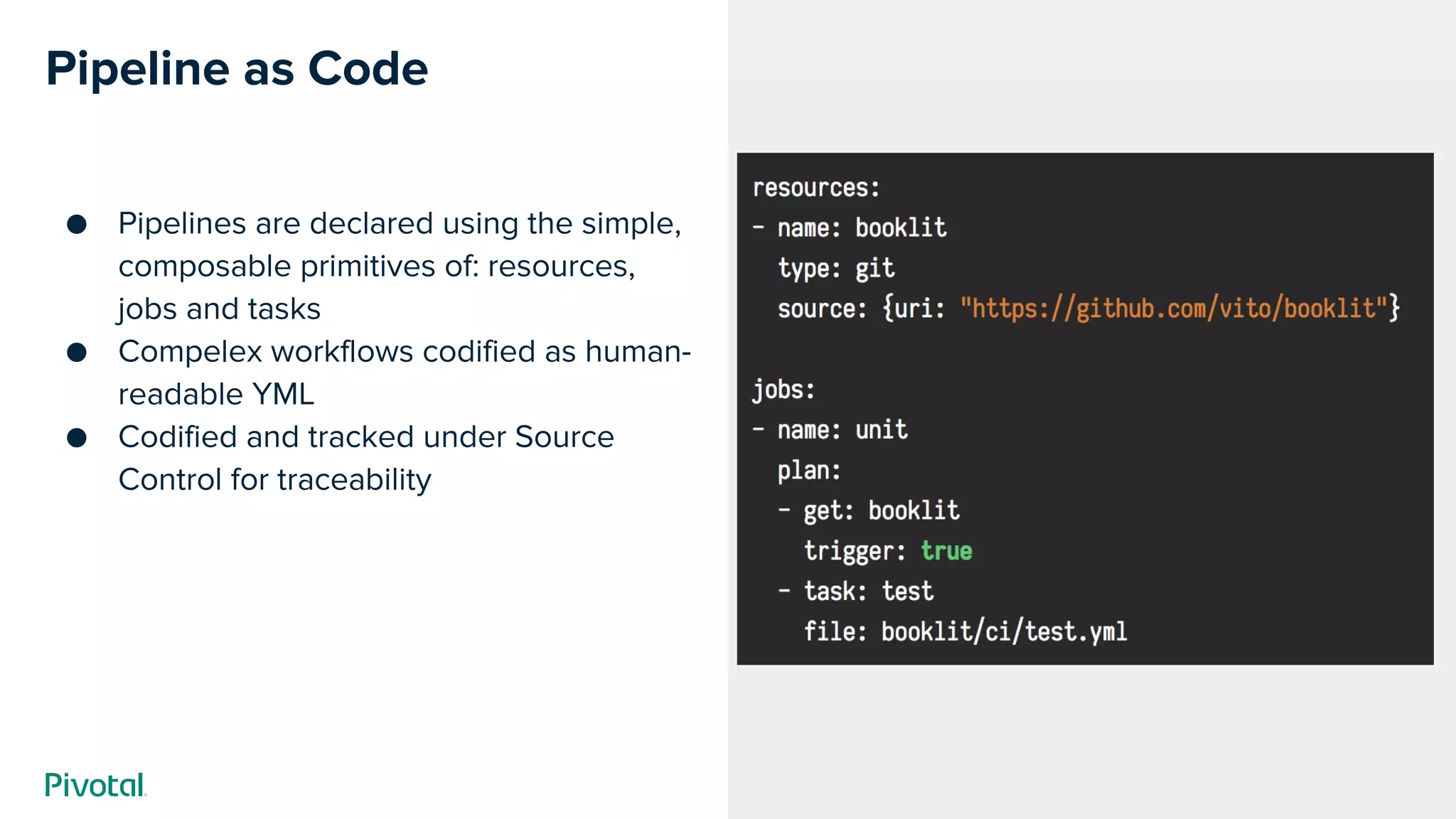 Cover w/ Image
Pipeline as Code
● Pipelines are declared using the simple,
composable primitives of: resources,
jobs and tasks
● Compelex workflows codified as human-
readable YML
● Codified and tracked under Source
Control for traceability
 