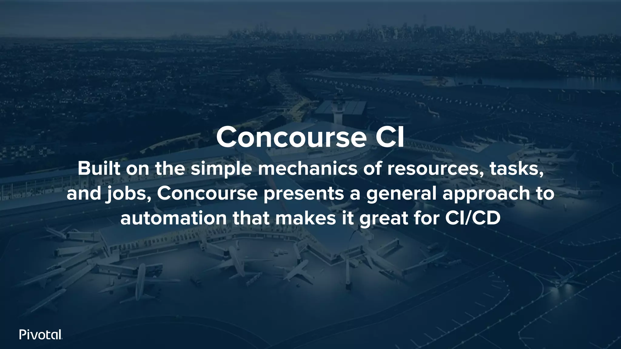 Concourse CI
Built on the simple mechanics of resources, tasks,
and jobs, Concourse presents a general approach to
automation that makes it great for CI/CD
 