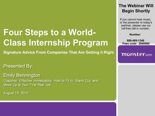 Four Steps to a World- Class Internship Program Signature Advice From Companies That Are Getting it Right The Webinar Will Begin Shortly If you cannot hear music,  or the presenter to today's webinar, please use our toll-free call in number.  Number:  888-469-1348  Pass code:  2940000 Presented By: Emily Bennington 