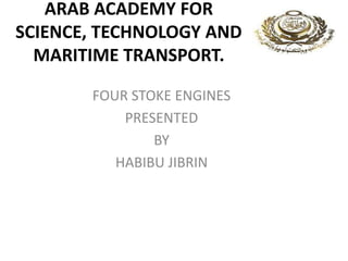 ARAB ACADEMY FOR
SCIENCE, TECHNOLOGY AND
MARITIME TRANSPORT.
FOUR STOKE ENGINES
PRESENTED
BY
HABIBU JIBRIN
 